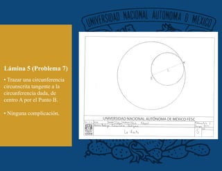 Lámina 5 (Problema 7)
• Trazar una circunferencia
circunscrita tangente a la
circunferencia dada, de
centro A por el Punto B.
• Ninguna complicación.
 