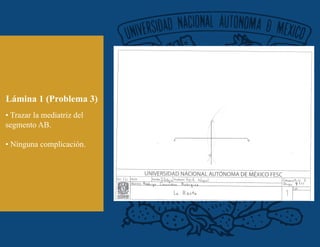 Lámina 1 (Problema 3)
• Trazar la mediatriz del
segmento AB.
• Ninguna complicación.
 