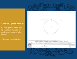 Lámina 3 (Problema 5)
• Trazar, por un punto A de
un segmento BC, una cir-
cunferencia tangente a la
misma.
• Ninguna complicación.
 