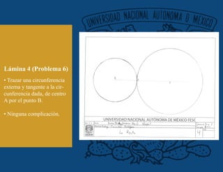 Lámina 4 (Problema 6)
• Trazar una circunferencia
externa y tangente a la cir-
cunferencia dada, de centro
A por el punto B.
• Ninguna complicación.
 