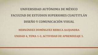 UNIVERSIDAD AUTÓNOMA DE MÉXICO
FACULTAD DE ESTUDIOS SUPERIORES CUAUTITLÁN
DISEÑO Y COMUNICACIÓN VISUAL
HERNÁNDEZ DOMÍNGUEZ REBECA ALEJANDRA
UNIDAD 4, TEMA 1-3, ACTIVIDAD DE APRENDIZAJE 1.
 
