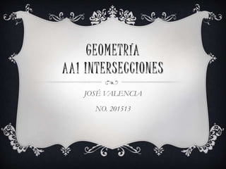 GEOMETRÍA
AA1 INTERSECCIONES
JOSÉ VALENCIA
NO. 201513
 