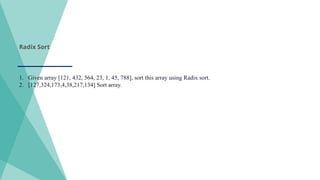 Radix Sort
1. Given array [121, 432, 564, 23, 1, 45, 788], sort this array using Radix sort.
2. [127,324,173,4,38,217,134] Sort array.
 
