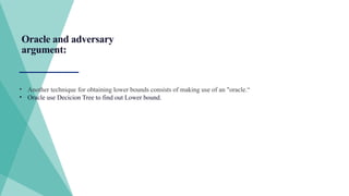 Oracle and adversary
argument:
• Another technique for obtaining lower bounds consists of making use of an "oracle.“
• Oracle use Decicion Tree to find out Lower bound.
 