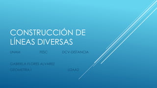 CONSTRUCCIÓN DE
LÍNEAS DIVERSAS
UNAM FESC DCV-DISTANCIA
GABRIELA FLORES ALVAREZ
GEOMETRIA I U2AA2
 