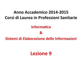  
Anno	
  Accademico	
  2014-­‐2015	
  
Corsi	
  di	
  Laurea	
  in	
  Professioni	
  Sanitarie	
  
	
  
Informa;ca	
  
&	
  
Sistemi	
  di	
  Elaborazione	
  delle	
  Informazioni	
  
	
  
Lezione	
  9	
  
 