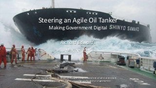 Steering an Agile Oil Tanker
Making Government Digital
Richard Edwards
17 June 2015
Views expressed are those of Richard Edwards, and not of UK Government,
Barra Kay Limited, or any other individual or organisation
 