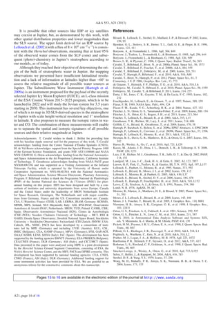 A&A 553, A21 (2013)
It is possible that other sources like IDP or icy satellites
may coexist at Jupiter, but, as demonstrated by this work, with
other spatial distribution properties and lower magnitudes than
the SL9 source. The upper limit derived for an IDP source by
Lellouch et al. (2002) (with a ﬂux of 8 × 104
cm−2
s−1
) is consis-
tent with the Herschel observations, meaning that at least 95%
of the observed water comes from the SL9 comet and subse-
quent (photo)-chemistry in Jupiter’s stratosphere according to
our models, as of today.
Although they reached their objective of determining the ori-
gin of the bulk of stratospheric water in Jupiter, the mapping
observations we presented have insuﬃcient latitudinal resolu-
tion and a lack of information at latitudes higher than ∼60◦
to
assess the relative magnitude of all possible water sources at
Jupiter. The Submillimetre Wave Instrument (Hartogh et al.
2009a) is an instrument proposed for the payload of the recently
selected Jupiter Icy Moon Explorer (JUICE), an L-class mission
of the ESA Cosmic Vision 2015−2025 program, which is to be
launched in 2022 and will study the Jovian system for 3.5 years
starting in 2030. This instrument has several key objectives, one
of which is to map in 3D SL9-derived species in the stratosphere
of Jupiter with scale height vertical resolution and 1◦
resolution
in latitude. It also proposes to measure the isotopic ratios in wa-
ter and CO. The combination of these measurements will enable
us to separate the spatial and isotopic signatures of all possible
sources and their relative magnitude at Jupiter.
Acknowledgements. T. Cavalié wishes to thank J. Brillet for providing him
with his baseline ripple removal tool for the purposes of this work. T. Cavalié
acknowledges funding from the Centre National d’Études Spatiales (CNES).
M. de Val-Borro acknowledges support from the Special Priority Program 1488
of the German Science Foundation, and grants NSF AST-1108686 and NASA
NNX12AH91H. G. Orton acknowledges funding from the National Aeronautics
and Space Administration to the Jet Propulsion Laboratory, California Institute
of Technology. T. Greathouse acknowledges funding from NASA PAST grant
NNX08AW33G and was supported as a Visiting Astronomer at the Infrared
Telescope Facility, which is operated by the University of Hawaii under
Cooperative Agreement no. NNX-08AE38A with the National Aeronautics
and Space Administration, Science Mission Directorate, Planetary Astronomy
Program. F. Billebaud wishes to thank the Programme National de Planétologie
(PNP) of the Institut National des Sciences de l’Univers (INSU) for pluri-
annual funding on this project. HIFI has been designed and built by a con-
sortium of institutes and university departments from across Europe, Canada
and the United States under the leadership of SRON Netherlands Institute
for Space Research, Groningen, The Netherlands and with major contribu-
tions from Germany, France and the US. Consortium members are: Canada:
CSA, U.Waterloo; France: CESR, LAB, LERMA, IRAM; Germany: KOSMA,
MPIfR, MPS; Ireland, NUI Maynooth; Italy: ASI, IFSI-INAF, Osservatorio
Astroﬁsico di Arcetri-INAF; Netherlands: SRON, TUD; Poland: CAMK, CBK;
Spain: Observatorio Astronómico Nacional (IGN), Centro de Astrobiología
(CSIC-INTA). Sweden: Chalmers University of Technology − MC2, RSS &
GARD; Onsala Space Observatory; Swedish National Space Board, Stockholm
University − Stockholm Observatory; Switzerland: ETH Zurich, FHNW; USA:
Caltech, JPL, NHSC. PACS has been developed by a consortium of insti-
tutes led by MPE (Germany) and including UVIE (Austria); KUL, CSL,
IMEC (Belgium); CEA, OAMP (France); MPIA (Germany); IFSI, OAP/AOT,
OAA/CAISMI, LENS, SISSA (Italy); IAC (Spain). This development has been
supported by the funding agencies BMVIT (Austria), ESA-PRODEX (Belgium),
CEA/CNES (France), DLR (Germany), ASI (Italy), and CICT/MCT (Spain).
Data presented in this paper were analyzed using HIPE is a joint development
by the Herschel Science Ground Segment Consortium, consisting of ESA, the
NASA Herschel Science Center, and the HIFI, PACS and SPIRE consortia. This
development has been supported by national funding agencies: CEA, CNES,
CNRS (France); ASI (Italy); DLR (Germany). Additional funding support for
some instrument activities has been provided by ESA. We are grateful to an
anonymous referee for the constructive comments about this manuscript.
References
Bézard, B., Lellouch, E., Strobel, D., Maillard, J.-P., & Drossart, P. 2002, Icarus,
159, 95
Bjoraker, G. L., Stolovy, S. R., Herter, T. L., Gull, G. E., & Pirger, B. E. 1996,
Icarus, 121, 411
Borysow, A., & Frommhold, L. 1986, ApJ, 304, 849
Borysow, J., Trafton, L., Frommhold, L., & Birnbaum, G. 1985, ApJ, 296, 644
Borysow, J., Frommhold, L., & Birnbaum, G. 1988, ApJ, 326, 509
Brown, L. R., & Plymate, C. 1996, J. Quant. Spec. Radiat. Transf., 56, 263
Cavalié, T., Billebaud, F., Biver, N., et al. 2008a, Planet. Space Sci., 56, 1573
Cavalié, T., Billebaud, F., Fouchet, T., et al. 2008b, A&A, 484, 555
Cavalié, T., Billebaud, F., Dobrijevic, M., et al. 2009, Icarus, 203, 531
Cavalié, T., Hartogh, P., Billebaud, F., et al. 2010, A&A, 510, A88
Cavalié, T., Biver, N., Hartogh, P., et al. 2012, Planet. Space Sci., 61, 3
Connerney, J. E. P. 1986, Geophys. Res. Lett., 13, 773
de Graauw, T., Helmich, F. P., Phillips, T. G., et al. 2010, A&A, 518, L6
Dobrijevic, M., Cavalié, T., Hébrard, E., et al. 2010, Planet. Space Sci., 58, 1555
Dobrijevic, M., Cavalié, T., & Billebaud, F. 2011, Icarus, 214, 275
Dutta, J. M., Jones, C. R., Goyette, T. M., & De Lucia, F. C. 1993, Icarus, 102,
232
Feuchtgruber, H., Lellouch, E., de Graauw, T., et al. 1997, Nature, 389, 159
Flasar, F. M. 1989, NASA Spec. Publ., 494, 324
Flasar, F. M., Kunde, V. G., Achterberg, R. K., et al. 2004, Nature, 427, 132
Fletcher, L. N., Orton, G. S., Yanamandra-Fisher, P., et al. 2009, Icarus, 200, 154
Fletcher, L. N., Orton, G. S., Rogers, J. H., et al. 2011, Icarus, 213, 564
Fouchet, T., Lellouch, E., Bézard, B., et al. 2000, A&A, 355, L13
Greathouse, T. K., Richter, M., Lacy, J., et al. 2011, Icarus, 214, 606
Griﬃth, C. A., Bézard, B., Greathouse, T., et al. 2004, Icarus, 170, 58
Hartogh, P., Barabash, S., Bolton, S., et al. 2009a, EPSC Abstracts, 4, EPSC2009
Hartogh, P., Lellouch, E., Crovisier, J., et al. 2009b, Planet. Space Sci., 57, 1596
Hartogh, P., Lellouch, E., Moreno, R., et al. 2011, A&A, 532, L2
Hesman, B. E., Davis, G. R., Matthews, H. E., & Orton, G. S. 2007, Icarus, 186,
342
Hueso, R., Wesley, A., Go, C., et al. 2010, ApJ, 721, L129
Kassis, M., Adams, J. D., Hora, J. L., Deutsch, L. K., & Tollestrup, E. V. 2008,
PASP, 120, 1271
Lacy, J. H., Richter, M. J., Greathouse, T. K., Jaﬀe, D. T., & Zhu, Q. 2002, PASP,
114, 153
Landgraf, M., Liou, J.-C., Zook, H. A., & Grün, E. 2002, AJ, 123, 2857
Larson, H. P., Fink, U., Treﬀers, R., & Gautier, III, T. N. 1975, ApJ, 197, L137
Lellouch, E., Paubert, G., Moreno, R., et al. 1995, Nature, 373, 592
Lellouch, E., Bézard, B., Moses, J. I., et al. 2002, Icarus, 159, 112
Lellouch, E., Moreno, R., & Paubert, G. 2005, A&A, 430, L37
Lellouch, E., Bézard, B., Strobel, D. F., et al. 2006, Icarus, 184, 478
Lellouch, E., Hartogh, P., Feuchtgruber, H., et al. 2010, A&A, 518, L152
Leovy, C. B., Friedson, A. J., & Orton, G. S. 1991, Nature, 354, 380
Lomb, N. R. 1976, Ap&SS, 39, 447
Moreno, R., Marten, A., Matthews, H. E., & Biraud, Y. 2003, Planet. Space Sci.,
51, 591
Moses, J. I., Lellouch, E., Bézard, B., et al. 2000, Icarus, 145, 166
Moses, J. I., Fouchet, T., Bézard, B., et al. 2005, J. Geophys. Res., 110, 8001
Niemann, H. B., Atreya, S. K., Carignan, G. R., et al. 1998, J. Geophys. Res.,
103, 22831
Orton, G. S., Friedson, A. J., Caldwell, J., et al. 1991, Science, 252, 537
Orton, G. S., Fletcher, L. N., Lisse, C. M., et al. 2011, Icarus, 211, 587
Ott, S. 2010, in Astronomical Data Analysis Software and Systems XIX,
eds. Y. Mizumoto, K.-I. Morita, & M. Ohishi, PASP, 434, 139
Pickett, H. M., Poynter, I. R. L., Cohen, E. A., et al. 1998, J. Quant. Spectr. Rad.
Trans., 60, 883
Pilbratt, G. L., Riedinger, J. R., Passvogel, T., et al. 2010, A&A, 518, L1
Poglitsch, A., Waelkens, C., Geis, N., et al. 2010, A&A, 518, L2
Prather, M. J., Logan, J. A., & McElroy, M. B. 1978, ApJ, 223, 1072
Roelfsema, P. R., Helmich, F. P., Teyssier, D., et al. 2012, A&A, 537, A17
Rothman, L. S., Rinsland, C. P., Goldman, A., et al. 1998, J. Quant. Spectr. Rad.
Trans., 60, 665
Sánchez-Lavega, A., Wesley, A., Orton, G., et al. 2010, ApJ, 715, L155
Selsis, F., Brillet, J., & Rapaport, M. 2004, A&A, 416, 783
Strobel, D. F., & Yung, Y. L. 1979, Icarus, 37, 256
Wong, M. H., Mahaﬀy, P. R., Atreya, S. K., Niemann, H. B., & Owen, T. C.
2004, Icarus, 171, 153
Pages 15 to 16 are available in the electronic edition of the journal at http://www.aanda.org
A21, page 14 of 16
 