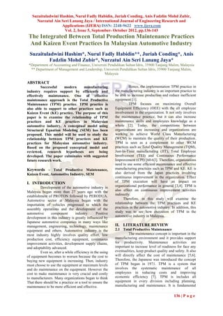 Suzaituladwini Hashim, Nurul Fadly Habidin, Juriah Conding, Anis Fadzlin Mohd Zubir,
     Nurzatul Ain Seri Lanang Jaya / International Journal of Engineering Research and
                   Applications (IJERA) ISSN: 2248-9622 www.ijera.com
                    Vol. 2, Issue 5, September- October 2012, pp.136-143
 The Integrated Between Total Production Maintenance Practices
 And Kaizen Event Practices In Malaysian Automotive Industry
 Suzaituladwini Hashim*, Nurul Fadly Habidin**, Juriah Conding*, Anis
         Fadzlin Mohd Zubir*, Nurzatul Ain Seri Lanang Jaya*
 *Department of Accounting and Finance, Universiti Pendidikan Sultan Idris, 35900 Tanjung Malim, Malaysia
  ** Department of Management and Leadership, Universiti Pendidikan Sultan Idris, 35900 Tanjung Malim,
                                                Malaysia

ABSTRACT
         Successful   modern     manufacturing                      Hence, the implementation TPM practice in
industry requires support by efficiently and              the manufacturing industry is an important practice to
effectively maintenance. One of effective                 be able to increase production and reduce inefficient
maintenance approach is the Total Productive              equipment [1].
Maintenance (TPM) practice. TPM practice is                         TPM focuses on maximizing Overall
also able to support to other practices such as           Equipment Efficiency (OEE) with the all employee
Kaizen Event (KE) practice. The purpose of this           involvement in the organization. It not only involves
paper is to examine the relationship of TPM               the maintenance practice, but it can also increase
practices and KE practices in Malaysian                   maintenance skills and employees knowledge as a
automotive industry. A conceptual model using             whole [2]. Today, the competitions between
Structural Equation Modeling (SEM) has been               organizations are increasing and organizations are
proposed. This model will be used to study the            working to achieve World Class Manufacturing
relationship between TPM practices and KE                 (WCM) to maintain the quality of their production.
practices for Malaysian automotive industry.              TPM is seen as a complement to other WCM
Based on the proposed conceptual model and                practices such as Total Quality Management (TQM),
reviewed, research hypotheses are being                   Just-In-Time manufacturing (JIT), Total Employee
developed. The paper culminates with suggested            Involvement (TEI) and Continuous Performance
future research work.                                     Improvement (CPI) [60-63]. Therefore, organizations
                                                          need to use some efficient maintenance and effective
Keywords – Total Productive Maintenance,                  manufacturing practices such as TPM and KE. KE is
Kaizen Event, Automotive Industry, SEM                    also derived from the Japan practices involving
                                                          continuous improvement in the organization. Effect
I. INTRODUCTION                                           of TPM execution will have an impact on
         Development of the automotive industry in        organizational performance in general [3,4]. TPM is
Malaysia began more than 27 years ago with the            also effect on continuous improvement activities
establishment of PROTON followed by PERODUA.              indirectly.
Automotive sector at Malaysia began with the                    Therefore, in this study will examine the
importation of vehicles progressed to which the           relationship between the TPM practices and KE
assembly operations and the development of the            practices in the automotive industry. In addition, this
automotive      component        industry.     Positive   study was to see how execution of TPM in the
development in this industry is greatly influenced by     automotive industry in Malaysia.
Japanese automotive companies in many ways like
management, engineering, technology, maintenance          II. LITERATURE REVIEW
equipment and others. Automotive industry is the          2.1 Total Productive Maintenance
most industry highly involves quality effort, low                  The maintenance concept is important in the
production cost, efficiency equipment, continuous         manufacturing environment and it provides support
improvement activities, development supply chains,        for productivity. Maintenance activities are
and adoptability advanced.                                important to increase level of readiness for face any
         Even so, after a while efficiency in the using   eventualities, keep product quality and safety. It also
of equipment becomes to worsen because the cost to        will directly affect the cost of maintenance [5,6].
buying new equipment is increasing. Then, industry        Therefore, the Japanese was introduced the concept
must choose to use the equipment at maximum levels        of TPM began in 1971. TPM is a system that
and do maintenance on the equipment. However the          involves the systematic maintenance of all
cost to make maintenance is very crucial and costly       employees in reducing costs and improving
to manufacturers. Many organizations began to think       economic efficiency [7]. TPM is includes all
That there should be a practice or a tool to ensure the   equipment in every division including planning,
maintenance to be more efficient and effective.           manufacturing and maintenance. It is fundamental

                                                                                                 136 | P a g e
 