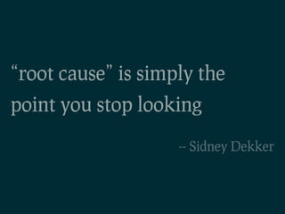 “root cause” is simply the
point you stop looking
                    -- Sidney Dekker
 