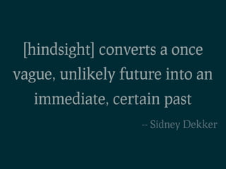 [hindsight] converts a once
vague, unlikely future into an
   immediate, certain past
                   -- Sidney Dekker
 