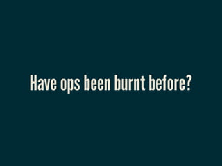Have ops been burnt before?
 