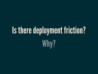 Is there deployment friction?
            Why?
 