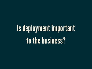 Is deployment important
    to the business?
 