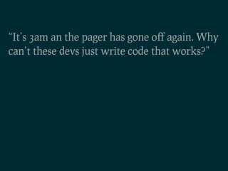 “It’s 3am an the pager has gone oﬀ again. Why
can’t these devs just write code that works?”
 
