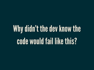 Why didn’t the dev know the
 code would fail like this?
 