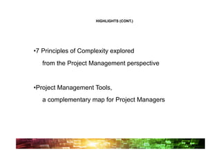 HIGHLIGHTS (CONT.)




• 7 Principles of Complexity explored
   from the Project Management perspective


• Project Management Tools,
   a complementary map for Project Managers
 
