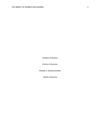 THE IMPACT OF DIVORCE ON CHILDREN 1
Children of Divorce
Victims or Survivors
Rhonda S. Vanoverstraeten
Liberty University
 