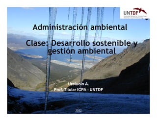 2022
Administración ambiental
Urciuolo A.
Prof. Titular ICPA - UNTDF
Clase: Desarrollo sostenible y
gestión ambiental
 