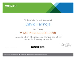 VMware is proud to award
the title of
in recognition of successful completion of all
accreditation requirements
Date of completion: Pat Gelsinger, CEO
Join the Communities: @VMwareVTSP VMware Technical Solutions Professional (VTSP) GroupVTSP Partner Link
May 29, 2016
David Farinola
VTSP Foundation 2016
 