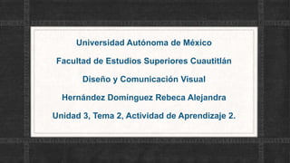 Universidad Autónoma de México
Facultad de Estudios Superiores Cuautitlán
Diseño y Comunicación Visual
Hernández Domínguez Rebeca Alejandra
Unidad 3, Tema 2, Actividad de Aprendizaje 2.
 