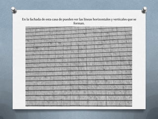 En la fachada de esta casa de pueden ver las líneas horizontales y verticales que se
forman.
 