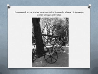 En esta escultura, se pueden apreciar muchas líneas colocadas de tal forma que
forman un figura entre ellas.
 