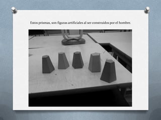 Estos prismas, son figuras artificiales al ser construidos por el hombre.
 