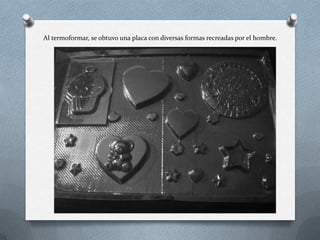 Al termoformar, se obtuvo una placa con diversas formas recreadas por el hombre.
 