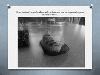 Al ser un objeto pequeño, el encuadre solo es para este sin importar lo que se
encuentre detrás.
 