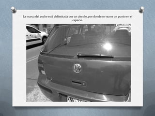 La marca del coche está delimitada por un círculo, por donde se vea es un punto en el
espacio.
 