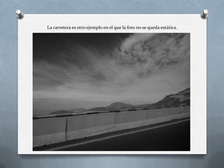 La carretera es otro ejemplo en el que la foto no se queda estática.
 