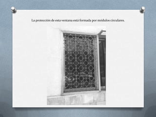 La protección de esta ventana está formada por módulos circulares.
 