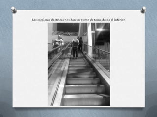 Las escaleras eléctricas nos dan un punto de toma desde el inferior.
 