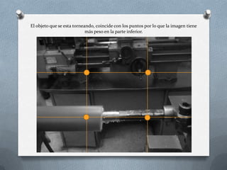 El objeto que se esta torneando, coincide con los puntos por lo que la imagen tiene
más peso en la parte inferior.
 