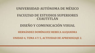 UNIVERSIDAD AUTÓNOMA DE MÉXICO
FACULTAD DE ESTUDIOS SUPERIORES
CUAUTITLÁN
DISEÑO Y COMUNICACIÓN VISUAL
HERNÁNDEZ DOMÍNGUEZ REBECA ALEJANDRA
UNIDAD 4, TEMA 4 Y 5, ACTIVIDAD DE APRENDIZAJE 2.
 