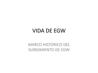 VIDA DE EGW
MARCO HISTORICO DEL
SURGIMIENTO DE EGW
 