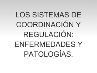 LOS SISTEMAS DE
COORDINACIÓN Y
REGULACIÓN:
ENFERMEDADES Y
PATOLOGÍAS.
 