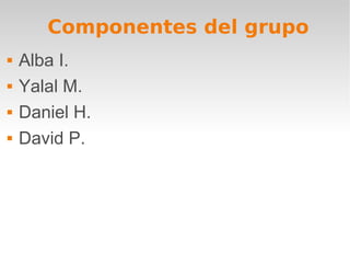 Componentes del grupo
 Alba I.
 Yalal M.
 Daniel H.
 David P.
 