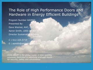 Program Number AA3004 Presented By: Dave Wiemer, AHC, CDT Aaron Smith, LEED AP BD +  C Director Sustainable Building    Solutions C | 612.325.5719 E | asmith@assaabloydss.com ASSA ABLOY is the global leader in door opening solutions, dedicated to satisfying end-user needs for security, safety and convenience The Role of High Performance Doors and Hardware in Energy Efficient Buildings 