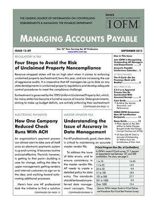 Our 16th
Year Serving the AP Profession
www.iofm.com/ap SEPTEMBER 2012ISSUE 12-09
CONTINUEDONPAGE10
Also in This Issue
CONTINUED ON PAGE 12
ELECTRONIC PAYMENTS 
How One Company
Reduced Check
Runs With ACH
An organization’s payment process
can almost start to take care of itself
once an electronic payments system
is up and running. It becomes routine
and cost effective. The trick, however,
is getting to that point—building a
case for change, selling the idea to
upper management, getting vendors
and internal customers to sign on to
the idea, and working toward auto-
mating additional processes.
	 Here’s how one AP professional
took the initiative to find a solution
REGULATORY & TAX 
Four Steps to Avoid the Risk
of Unclaimed Property Noncompliance
Revenue-strapped states will be on high alert when it comes to enforcing
unclaimed property (escheatment) laws this year, and are increasing the use
of aggressive audits. It is imperative that AP managers be up to date on any
state developments in unclaimed property regulations and develop adequate
control procedures to meet the compliance challenge.
Escheatment is governed by the 1995 Uniform Unclaimed Property Act, which,
for many states has become a lucrative source of income. State governments,
aiming to make up budget deficits, are actively enforcing their escheatment
MASTER VENDOR FILE 
Understanding the
Issue of Accuracy in
Data Management
For AP professionals, good, clean data
is critical to maintaining an accurate
master vendor file.
	 To address the issue
of data errors, and to
ensure consistency in
the master vendor file,
AP needs to create a
detailed policy for data
entry. The standards
shouldbebasedonpre-
ferred data manage-
ment concepts. They
CONTINUED ON PAGE 14
Join IOFM in Recognizing
Outstanding AP Managers
and Departments ........ 2
Accounts Payable
Conference Calendar.... 2
AP BENCHMARKS
The P-Card—Do the
Promises Mesh with
Reality?......................... 3
BEST PRACTICES
A S-l-o-w Approval
Process Can Be
Accelerated With
Assumed Receipt.......... 5
Case Study.................... 8
l Building Top Morale,
Teamwork, and
Performance
IOMA/IOFM Announces
New AP Certification
Recipients................... 13
News Briefs................ 15
l Pfizer Agrees to Pay $60
Million to Settle Charges
Brought Under the Foreign
Corrupt Practices Act (FCPA)
l 69 Year-Old AP Clerk Is
Accused of Embezzling
$1 Million from the
Archdiocese of New York
P-Card Program Size (No. of Cardholders)
In IOFM’s recent P-Card survey, 27.7 percent
of respondents had between 101 and 500
cardholders. For story, see page 2.
(Source: IOFM’s Master Guide to P-Card Policies
and Procedures Plus P-Card Best Practices Survey)
1 to 10 14.4%
11 to 25 13.9
26 to 50 9.9
51 to 100 10.9
101 to 500 27.7
501 to 1000 9.9
Over 1000 13.4
 