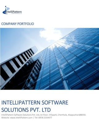 COMPANY PORTFOLIO
INTELLIPATTERN SOFTWARE
SOLUTIONS PVT. LTD
IntelliPattern Software Solutions Pvt. Ltd, Ist Floor, Infopark, Cherthala, Alappuzha-688556
Website: www.intelliPattern.com | Tel: 0478 2554477
 