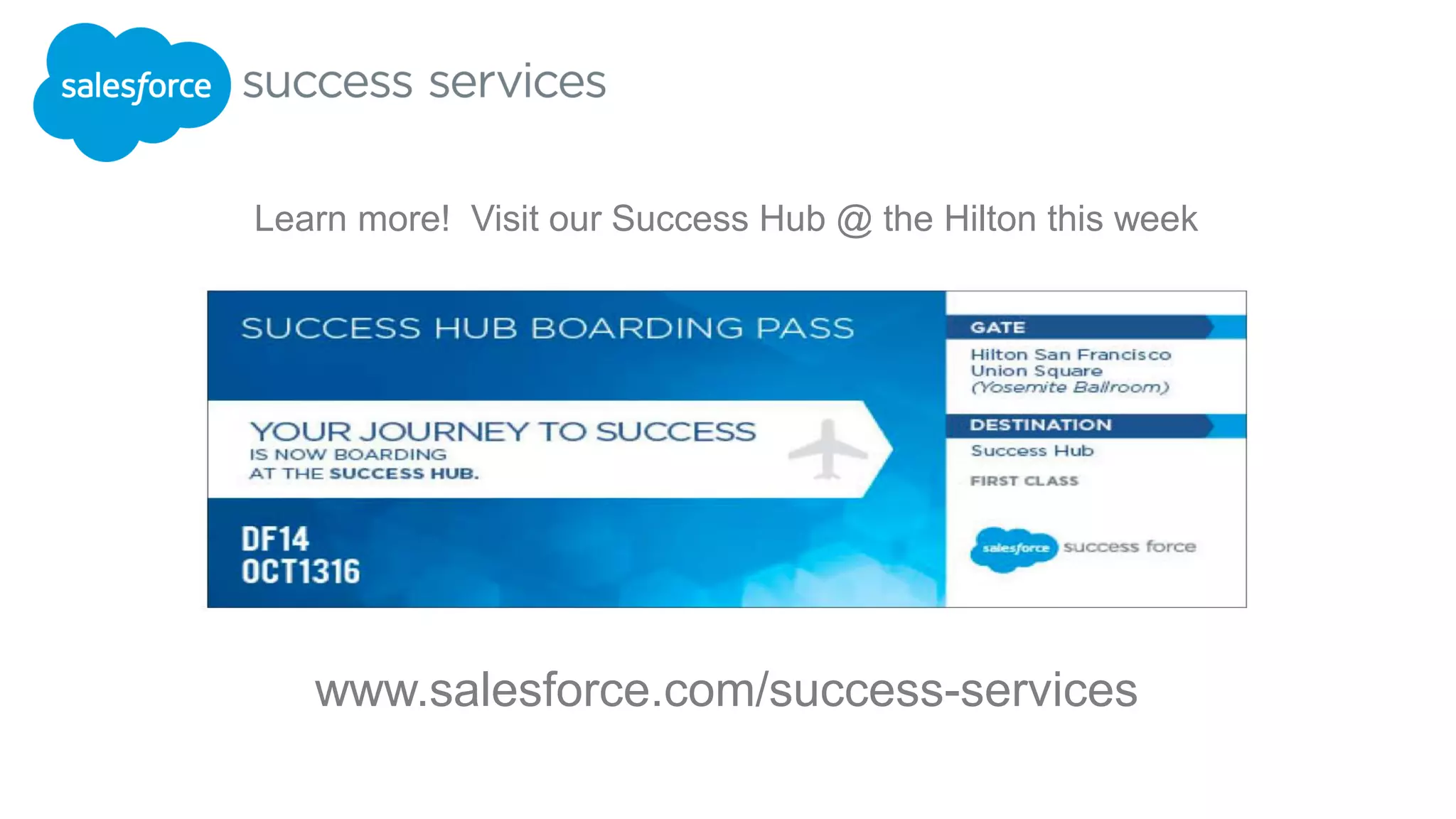 www.salesforce.com/success-services
Learn more! Visit our Success Hub @ the Hilton this week
 