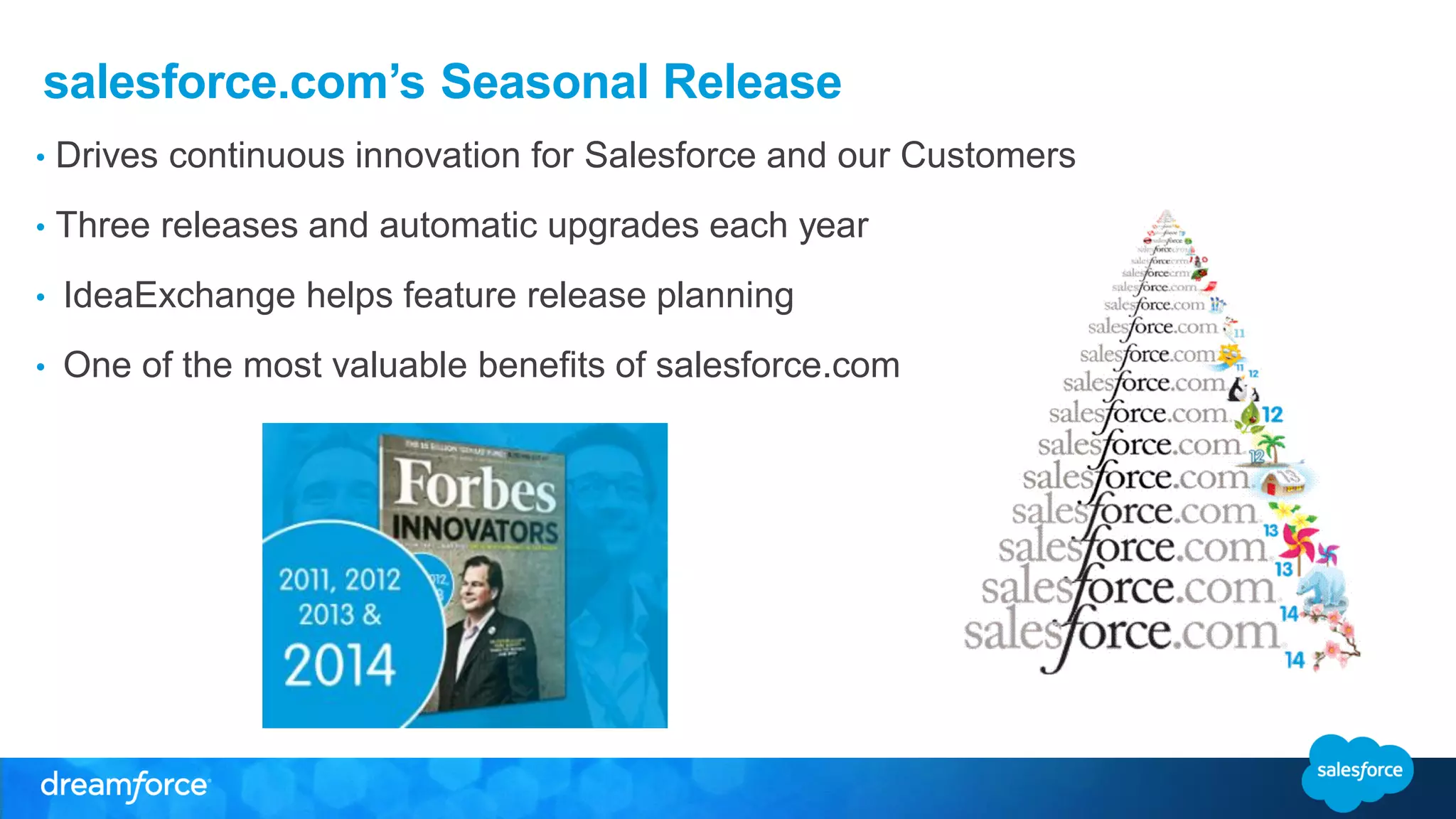 salesforce.com’s Seasonal Release
• Drives continuous innovation for Salesforce and our Customers
• Three releases and automatic upgrades each year
• IdeaExchange helps feature release planning
• One of the most valuable benefits of salesforce.com
 