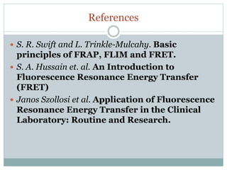References
 S. R. Swift and L. Trinkle-Mulcahy. Basic
principles of FRAP, FLIM and FRET.
 S. A. Hussain et. al. An Introduction to
Fluorescence Resonance Energy Transfer
(FRET)
 Janos Szollosi et al. Application of Fluorescence
Resonance Energy Transfer in the Clinical
Laboratory: Routine and Research.
 