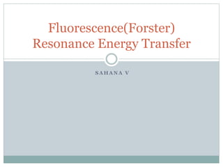 S A H A N A V
Fluorescence(Forster)
Resonance Energy Transfer
 
