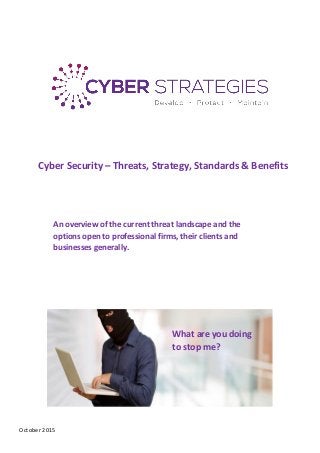 October 2015
Cyber Security – Threats, Strategy, Standards & Benefits
An overview of the current threat landscape and the
options open to professional firms, their clients and
businesses generally.
What are you doing
to stop me?
 