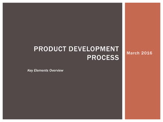 March 2016
PRODUCT DEVELOPMENT
PROCESS
Key Elements Overview
 