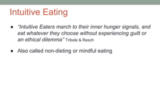 Intuitive Eating
● “Intuitive Eaters march to their inner hunger signals, and
eat whatever they choose without experiencing guilt or
an ethical dilemma” Tribole & Resch
● Also called non-dieting or mindful eating
 