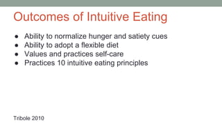 Outcomes of Intuitive Eating
● Ability to normalize hunger and satiety cues
● Ability to adopt a flexible diet
● Values and practices self-care
● Practices 10 intuitive eating principles
Tribole 2010
 